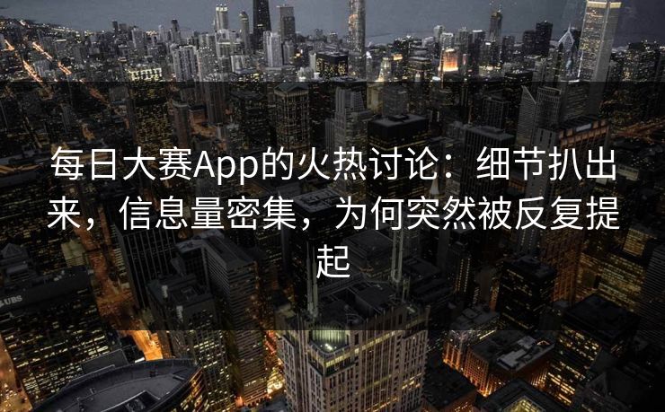 每日大赛App的火热讨论：细节扒出来，信息量密集，为何突然被反复提起