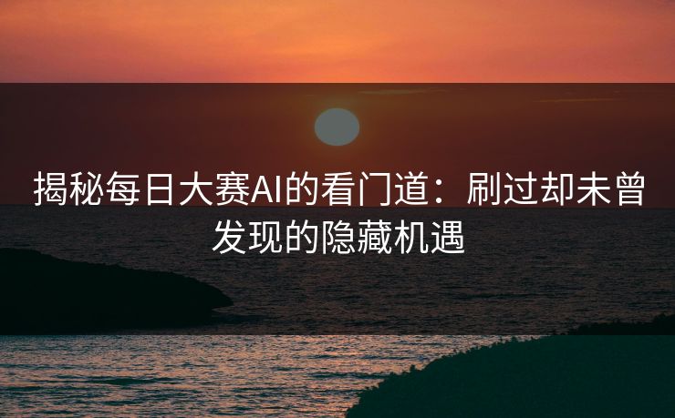揭秘每日大赛AI的看门道：刷过却未曾发现的隐藏机遇