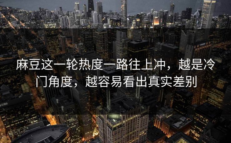 麻豆这一轮热度一路往上冲，越是冷门角度，越容易看出真实差别