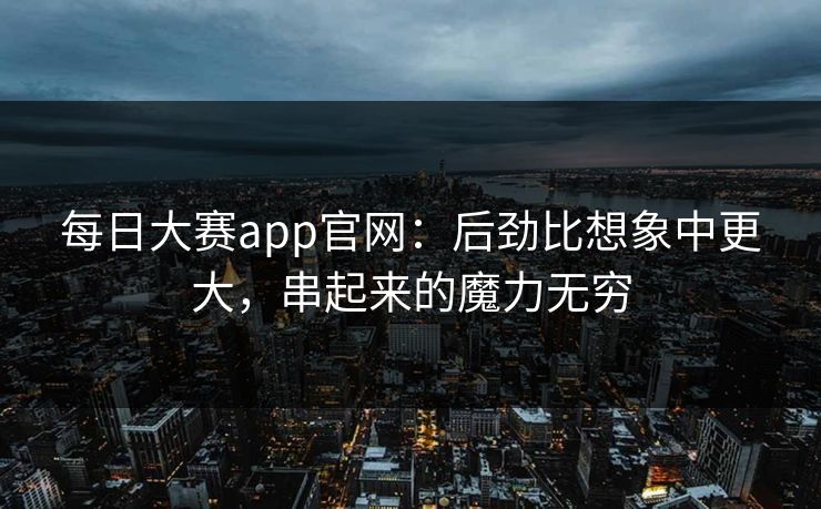 每日大赛app官网：后劲比想象中更大，串起来的魔力无穷