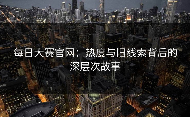 每日大赛官网：热度与旧线索背后的深层次故事
