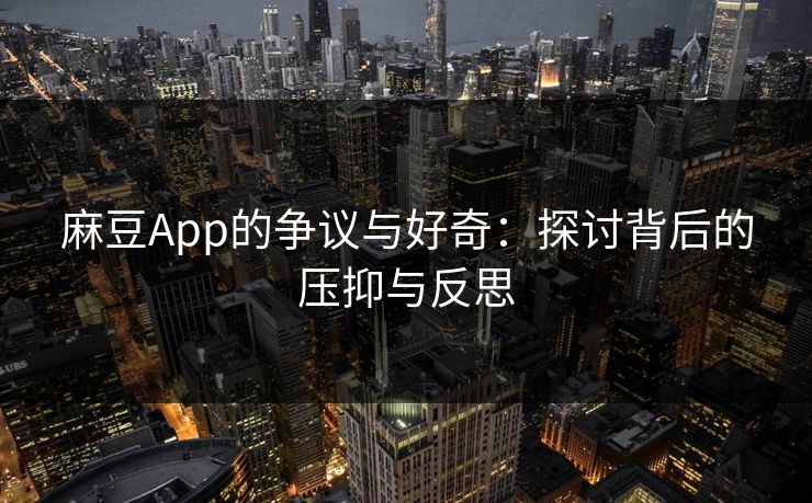 麻豆App的争议与好奇：探讨背后的压抑与反思