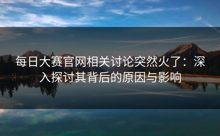 每日大赛官网相关讨论突然火了：深入探讨其背后的原因与影响