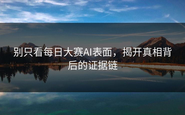 别只看每日大赛AI表面,揭开真相背后的证据链 别只看每日大赛AI表面,揭开真相背后的证据链