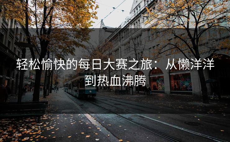 轻松愉快的每日大赛之旅:从懒洋洋到热血沸腾 轻松愉快的每日大赛之旅:从懒洋洋到热血沸腾