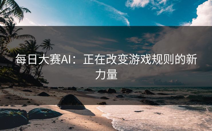 每日大赛AI:正在改变游戏规则的新力量 每日大赛AI:正在改变游戏规则的新力量