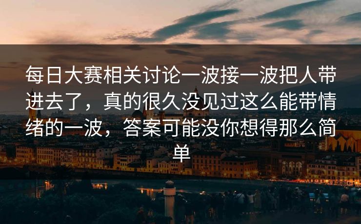 每日大赛相关讨论一波接一波把人带进去了,真的很久没见过这么能带情绪的一波,答案可能没你想得那么简单 每日大赛相关讨论一波接一波把人带进去了,真的很久没见过这么能带情绪的一波,答案可能没你想得那么简单
