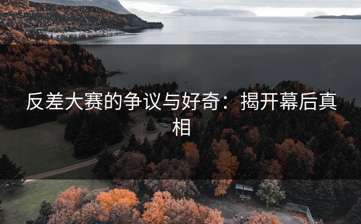 反差大赛的争议与好奇:揭开幕后真相 反差大赛的争议与好奇:揭开幕后真相