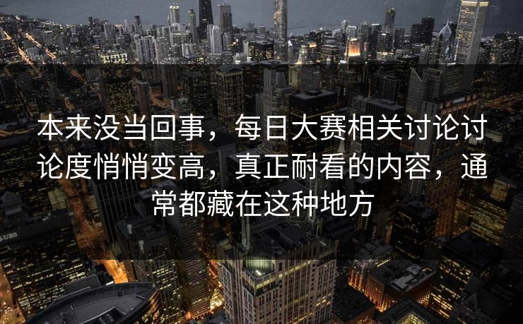 本来没当回事,每日大赛相关讨论讨论度悄悄变高,真正耐看的内容,通常都藏在这种地方 本来没当回事,每日大赛相关讨论讨论度悄悄变高,真正耐看的内容,通常都藏在这种地方