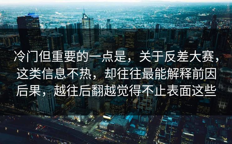 冷门但重要的一点是,关于反差大赛,这类信息不热,却往往最能解释前因后果,越往后翻越觉得不止表面这些 冷门但重要的一点是,关于反差大赛,这类信息不热,却往往最能解释前因后果,越往后翻越觉得不止表面这些