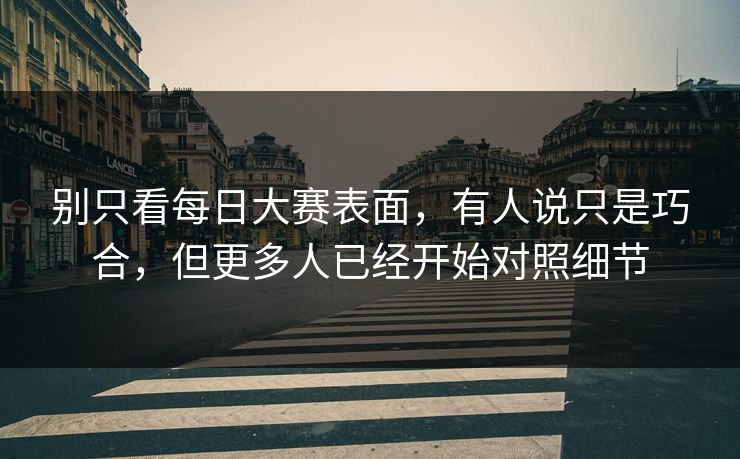 别只看每日大赛表面,有人说只是巧合,但更多人已经开始对照细节 别只看每日大赛表面,有人说只是巧合,但更多人已经开始对照细节