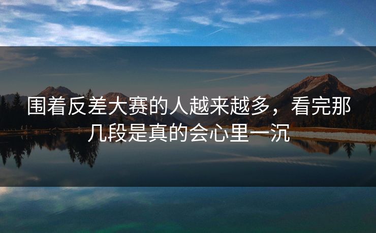 围着反差大赛的人越来越多,看完那几段是真的会心里一沉 围着反差大赛的人越来越多,看完那几段是真的会心里一沉
