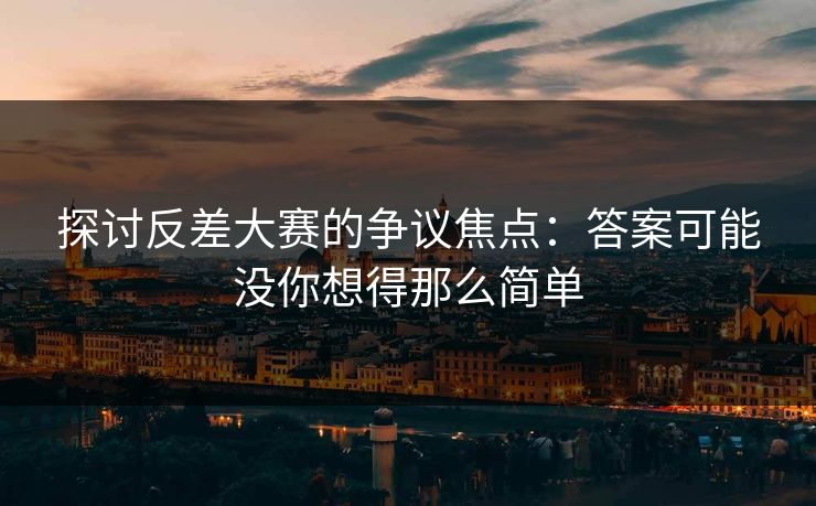 探讨反差大赛的争议焦点:答案可能没你想得那么简单 探讨反差大赛的争议焦点:答案可能没你想得那么简单