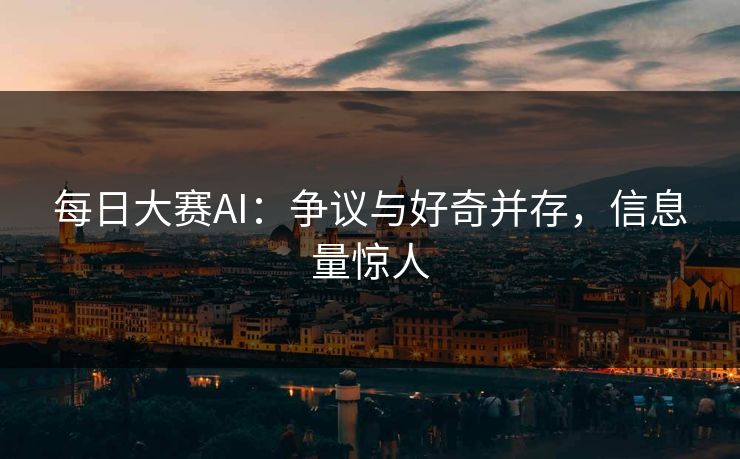 每日大赛AI:争议与好奇并存,信息量惊人 每日大赛AI:争议与好奇并存,信息量惊人