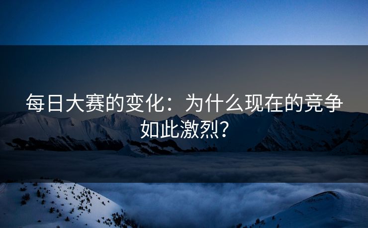 每日大赛的变化:为什么现在的竞争如此激烈? 每日大赛的变化:为什么现在的竞争如此激烈?