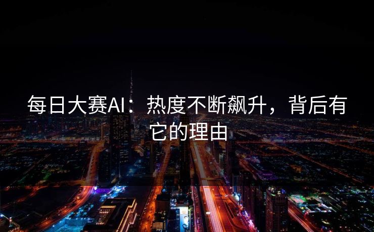 每日大赛AI:热度不断飙升,背后有它的理由 每日大赛AI:热度不断飙升,背后有它的理由