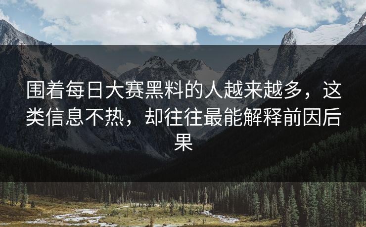 围着每日大赛黑料的人越来越多,这类信息不热,却往往最能解释前因后果 围着每日大赛黑料的人越来越多,这类信息不热,却往往最能解释前因后果