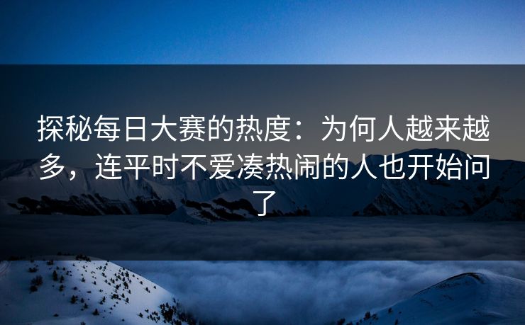 探秘每日大赛的热度:为何人越来越多,连平时不爱凑热闹的人也开始问了 探秘每日大赛的热度:为何人越来越多,连平时不爱凑热闹的人也开始问了
