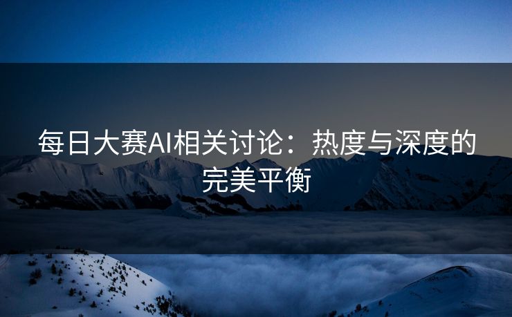 每日大赛AI相关讨论:热度与深度的完美平衡 每日大赛AI相关讨论:热度与深度的完美平衡