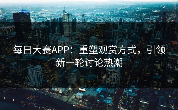 每日大赛APP:重塑观赏方式,引领新一轮讨论热潮 每日大赛APP:重塑观赏方式,引领新一轮讨论热潮