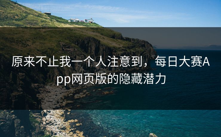 原来不止我一个人注意到,每日大赛App网页版的隐藏潜力 原来不止我一个人注意到,每日大赛App网页版的隐藏潜力