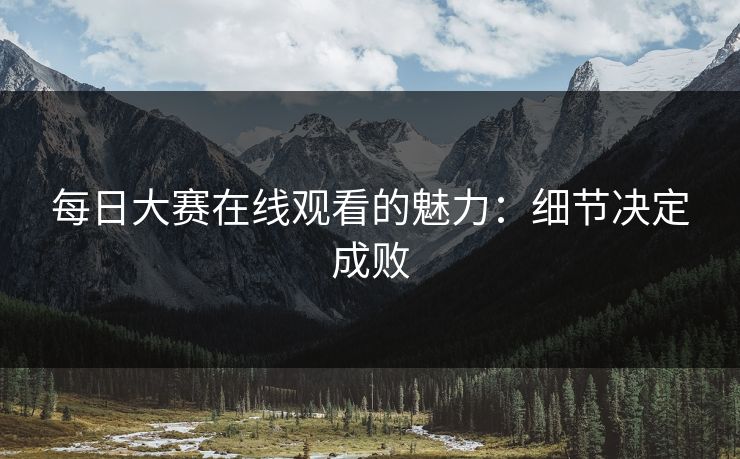 每日大赛在线观看的魅力：细节决定成败