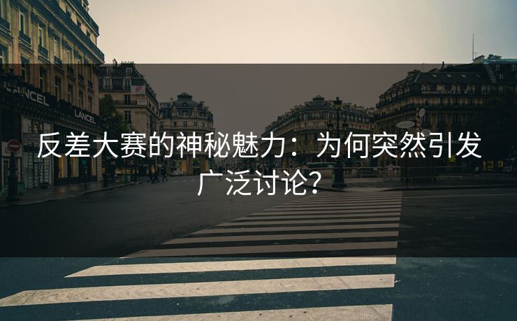 反差大赛的神秘魅力：为何突然引发广泛讨论？