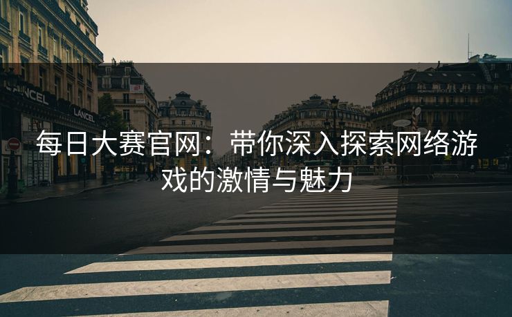 每日大赛官网：带你深入探索网络游戏的激情与魅力