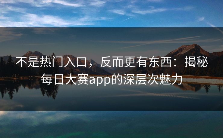 不是热门入口，反而更有东西：揭秘每日大赛app的深层次魅力
