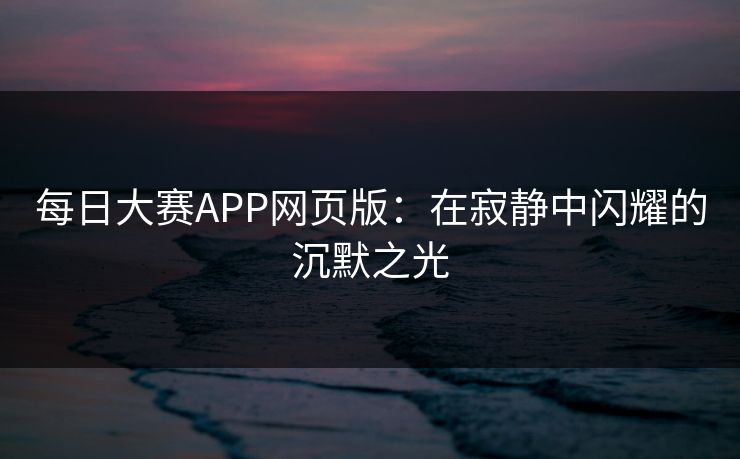 每日大赛APP网页版：在寂静中闪耀的沉默之光