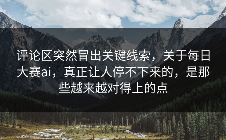 评论区突然冒出关键线索,关于每日大赛ai,真正让人停不下来的,是那些越来越对得上的点 评论区突然冒出关键线索,关于每日大赛ai,真正让人停不下来的,是那些越来越对得上的点