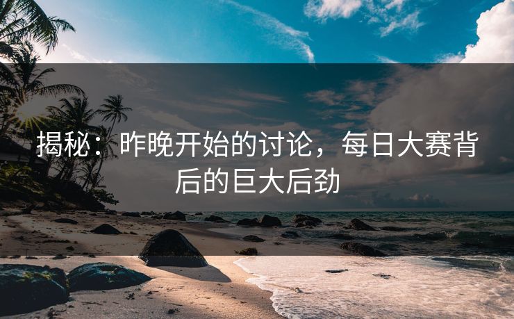 揭秘:昨晚开始的讨论,每日大赛背后的巨大后劲 揭秘:昨晚开始的讨论,每日大赛背后的巨大后劲