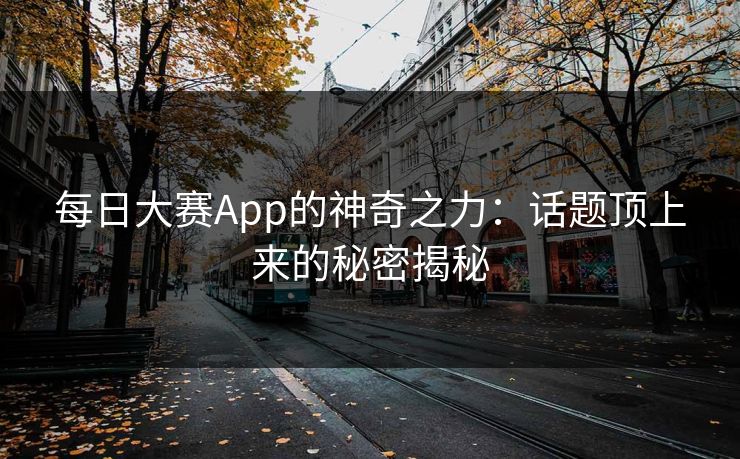 每日大赛App的神奇之力:话题顶上来的秘密揭秘 每日大赛App的神奇之力:话题顶上来的秘密揭秘