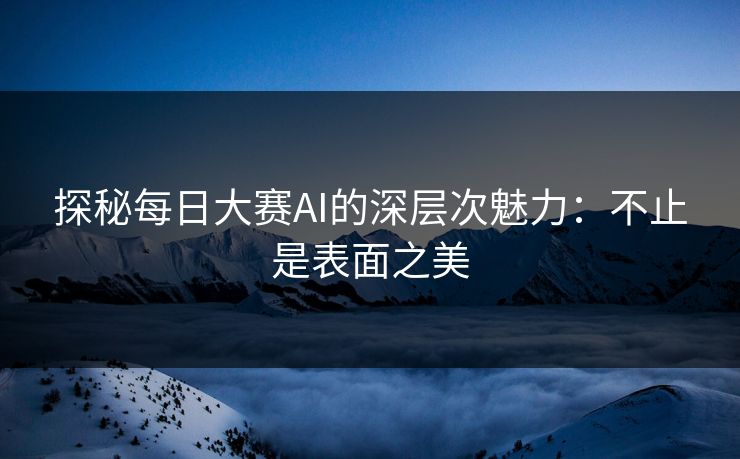 探秘每日大赛AI的深层次魅力:不止是表面之美 探秘每日大赛AI的深层次魅力:不止是表面之美