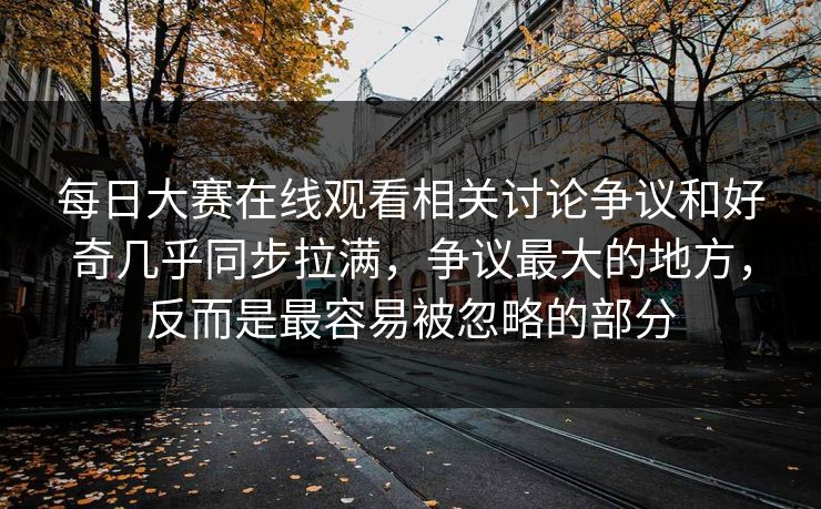 每日大赛在线观看相关讨论争议和好奇几乎同步拉满,争议最大的地方,反而是最容易被忽略的部分 每日大赛在线观看相关讨论争议和好奇几乎同步拉满,争议最大的地方,反而是最容易被忽略的部分