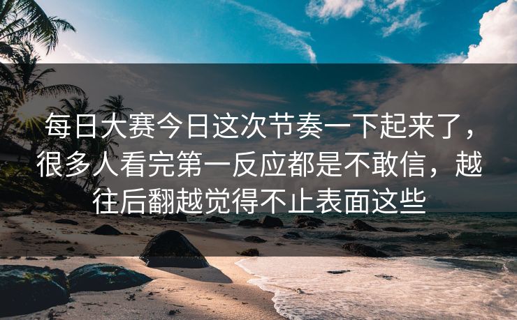 每日大赛今日这次节奏一下起来了,很多人看完第一反应都是不敢信,越往后翻越觉得不止表面这些 每日大赛今日这次节奏一下起来了,很多人看完第一反应都是不敢信,越往后翻越觉得不止表面这些