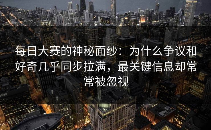 每日大赛的神秘面纱:为什么争议和好奇几乎同步拉满,最关键信息却常常被忽视 每日大赛的神秘面纱:为什么争议和好奇几乎同步拉满,最关键信息却常常被忽视