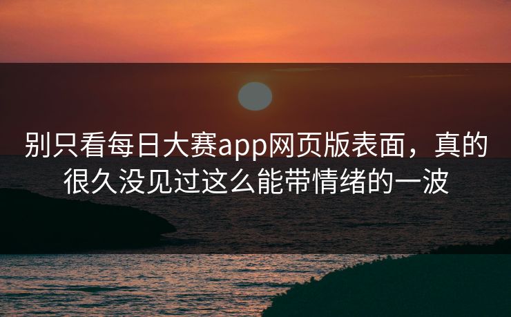 别只看每日大赛app网页版表面，真的很久没见过这么能带情绪的一波