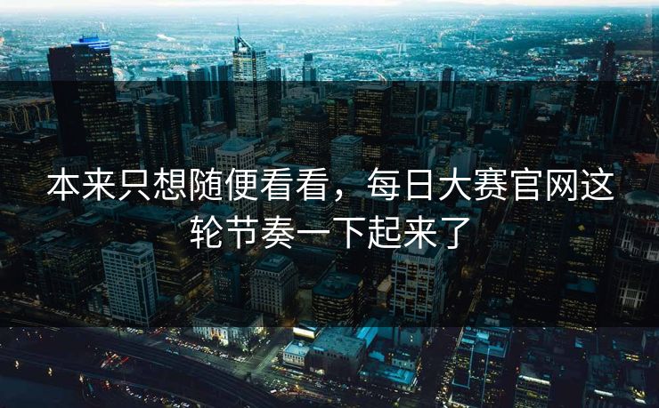 本来只想随便看看，每日大赛官网这轮节奏一下起来了